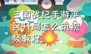 三国战纪手游平民开局怎么玩视频教程