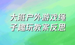 大班户外游戏绳子趣玩教案反思