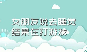 女朋友说去睡觉结果在打游戏