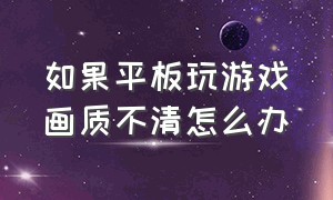 如果平板玩游戏画质不清怎么办（怎么解决平板玩游戏不清晰的问题）