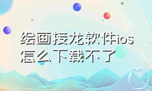 绘画接龙软件ios怎么下载不了