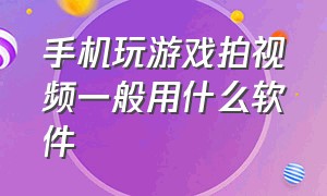 手机玩游戏拍视频一般用什么软件