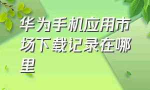 华为手机应用市场下载记录在哪里