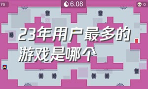 23年用户最多的游戏是哪个（2023国内在线人数最多的游戏）