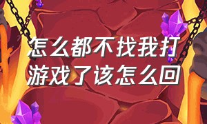 怎么都不找我打游戏了该怎么回