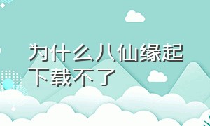 为什么八仙缘起下载不了（白蛇缘起手游官网下载）