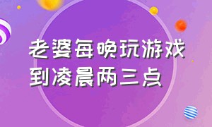 老婆每晚玩游戏到凌晨两三点