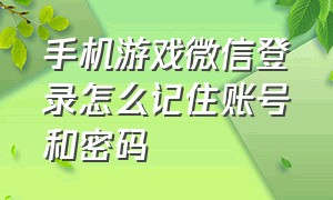 手机游戏微信登录怎么记住账号和密码