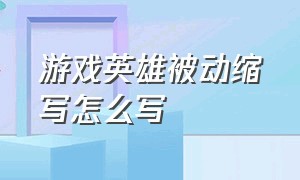 游戏英雄被动缩写怎么写（游戏英雄被动缩写怎么写出来）