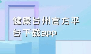 健康台州官方平台下载app（健康台州app打开切换到后台啥意思）