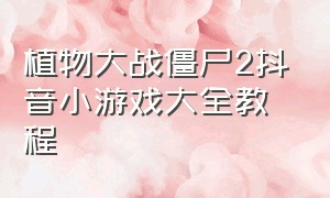 植物大战僵尸2抖音小游戏大全教程（植物大战僵尸2抖音小游戏大全教程）