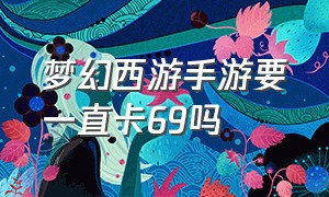 梦幻西游手游要一直卡69吗（梦幻西游手游官方官网）