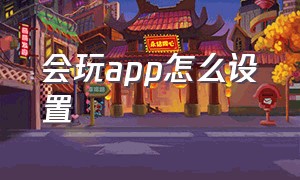 会玩app怎么设置（会玩app 怎么能自己设定形象）