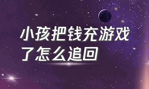 小孩把钱充游戏了怎么追回