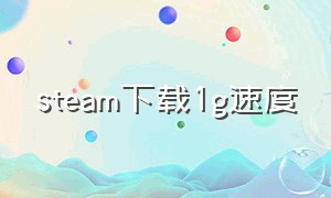 steam下载1g速度（steam下载速度1mb）