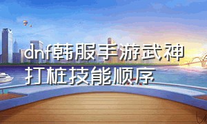 dnf韩服手游武神打桩技能顺序