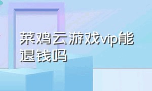 菜鸡云游戏vip能退钱吗