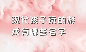 现代孩子玩的游戏有哪些名字