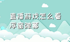 直播游戏怎么看浮窗弹幕