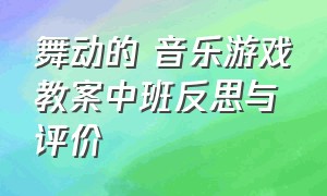 舞动的 音乐游戏教案中班反思与评价