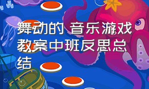 舞动的 音乐游戏教案中班反思总结（中班音乐金孔雀轻轻的跳教案）