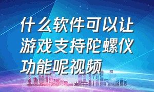 什么软件可以让游戏支持陀螺仪功能呢视频（怎么强行让游戏开启陀螺仪）