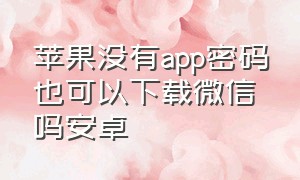 苹果没有app密码也可以下载微信吗安卓