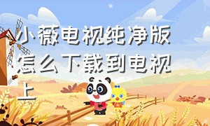 小薇电视纯净版 怎么下载到电视上（电脑怎么下载小薇电视app）