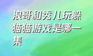 浪哥和秀儿玩躲猫猫游戏是哪一集（浪哥和秀儿解说躲猫猫）