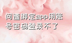 问道绑定app用账号密码登录不了（问道手机绑定的账号怎么解除绑定）