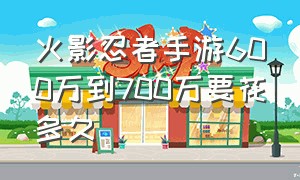 火影忍者手游600万到700万要花多久