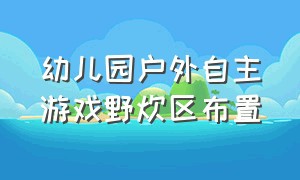 幼儿园户外自主游戏野炊区布置