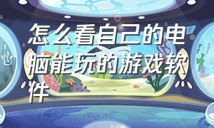 怎么看自己的电脑能玩的游戏软件（怎么查看自己电脑能玩游戏）