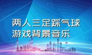 两人三足踩气球游戏背景音乐