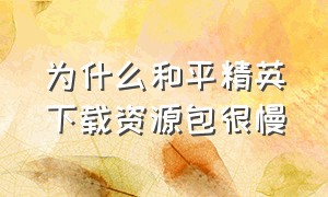 为什么和平精英下载资源包很慢（为什么和平精英资源包下载特别慢）