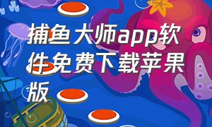 捕鱼大师app软件免费下载苹果版（捕鱼大师app软件免费下载苹果版）