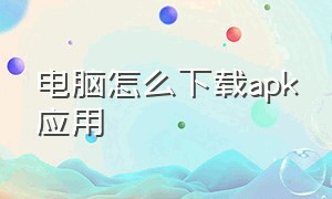 电脑怎么下载apk应用（电脑怎么下载apk应用）