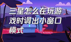 三星怎么在玩游戏时调出小窗口模式