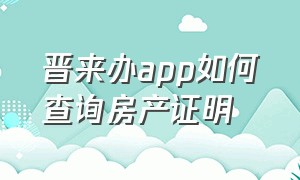 晋来办app如何查询房产证明