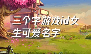 三个字游戏id女生可爱名字（好听稀少的游戏三字id名字）