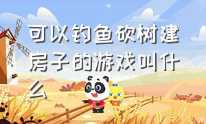 可以钓鱼砍树建房子的游戏叫什么（有一款砍树造房子还要造人的游戏）