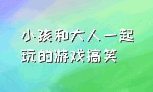 小孩和大人一起玩的游戏搞笑