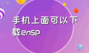 手机上面可以下载ensp（手机上可以运行ensp吗）