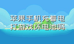 苹果手机充着电打游戏坏电池吗