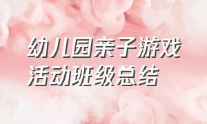 幼儿园亲子游戏活动班级总结（幼儿园亲子游戏结束小结简短）