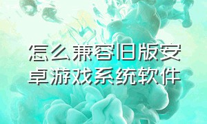 怎么兼容旧版安卓游戏系统软件