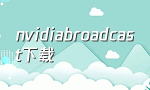 nvidiabroadcast下载（nvidia broadcast官方下载不了）