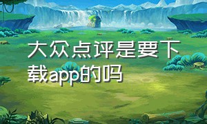 大众点评是要下载app的吗