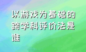 以游戏为基础的跨学科评价法是谁（以游戏为基础的跨学科评价法是谁提出来的）