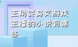 主角变身女游戏主播的小说有哪些